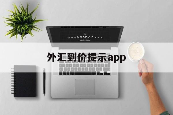 外汇到价提示app(外汇app哪个比较好)