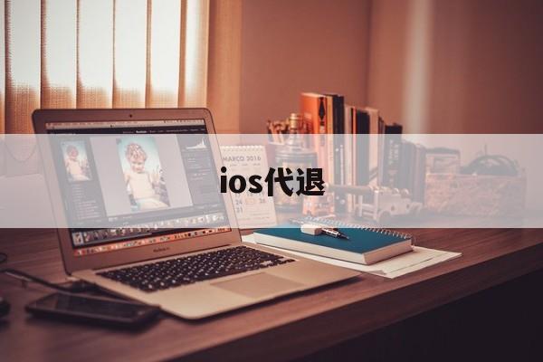 ios代退(ios代退淘宝上叫什么)