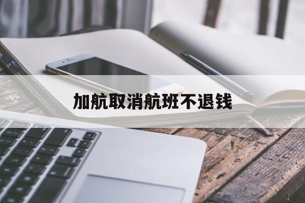 加航取消航班不退钱(加航取消航班不退钱怎么投诉)