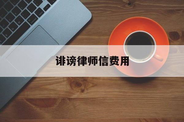 诽谤律师信费用(诽谤律师函来了后果严重吗)