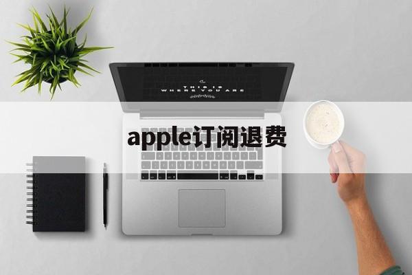 apple订阅退费(appleapp订阅退款)